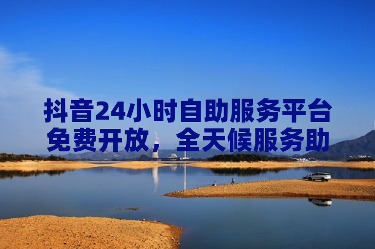 抖音24小时自助服务平台免费开放，全天候服务助力用户便捷体验。