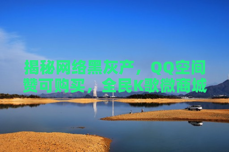 揭秘网络黑灰产，QQ空间赞可购买，全民K歌微商城平台涉嫌违规操作
