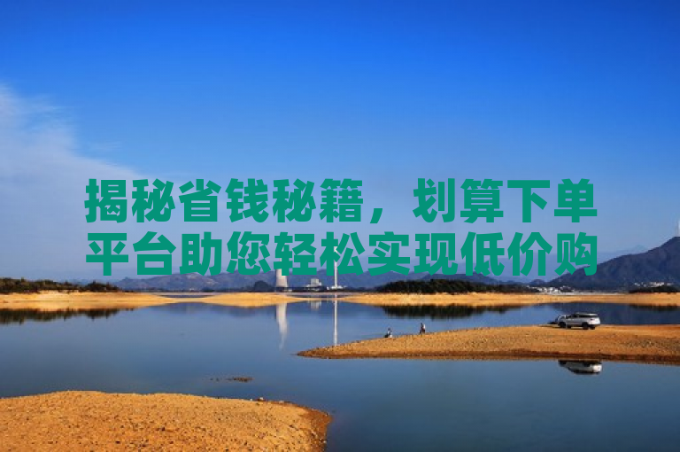 揭秘省钱秘籍，划算下单平台助您轻松实现低价购物
