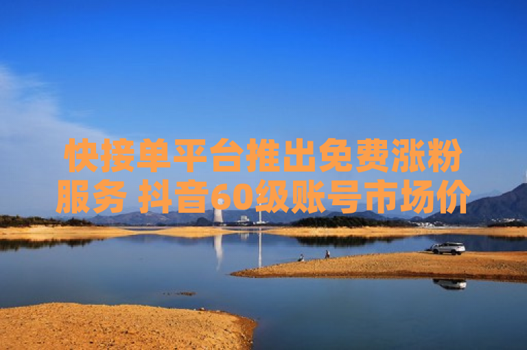快接单平台推出免费涨粉服务 抖音60级账号市场价值引关注