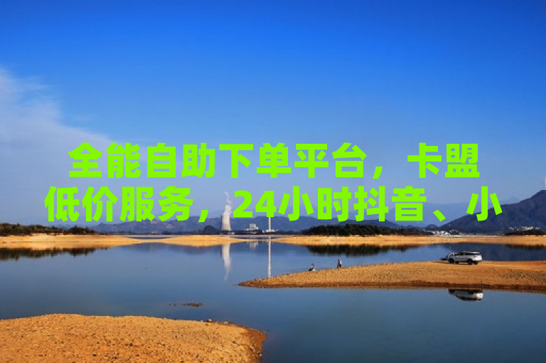 全能自助下单平台，卡盟低价服务，24小时抖音、小红书业务助力，简洁明了地概括了您所提供的内容，既突出了自助下单的便捷性，又强调了低价的优势，同时还明确了平台支持的业务范围（抖音、小红书），以及24小时不间断的服务特点。