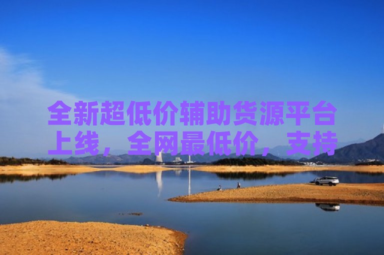 全新超低价辅助货源平台上线，全网最低价，支持DY与KS稳定下单