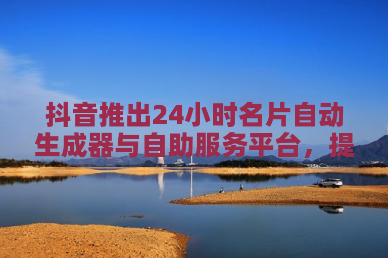抖音推出24小时名片自动生成器与自助服务平台，提供免费下单及ks点赞链接入口服务