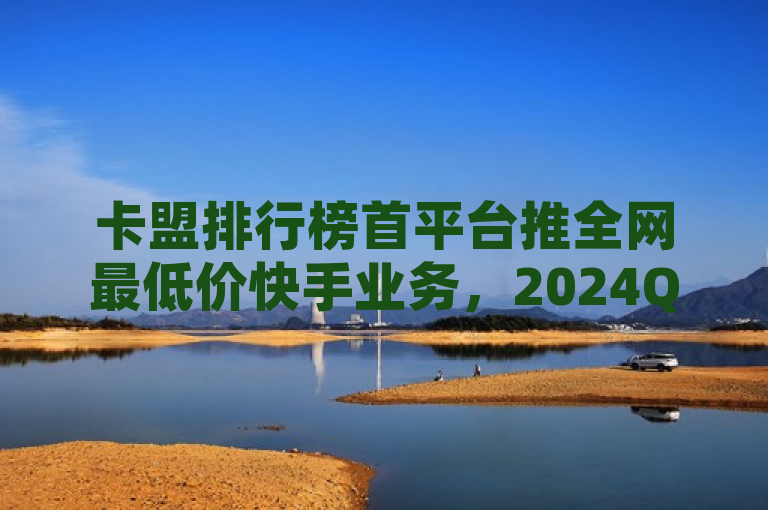 卡盟排行榜首平台推全网最低价快手业务，2024QQ秒赞SVIP免费送