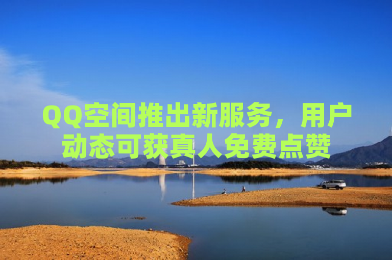 QQ空间推出新服务，用户动态可获真人免费点赞