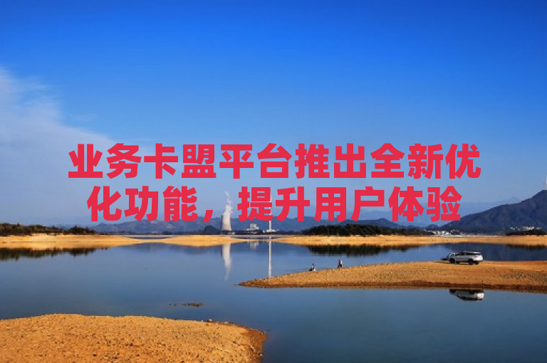 业务卡盟平台推出全新优化功能，提升用户体验