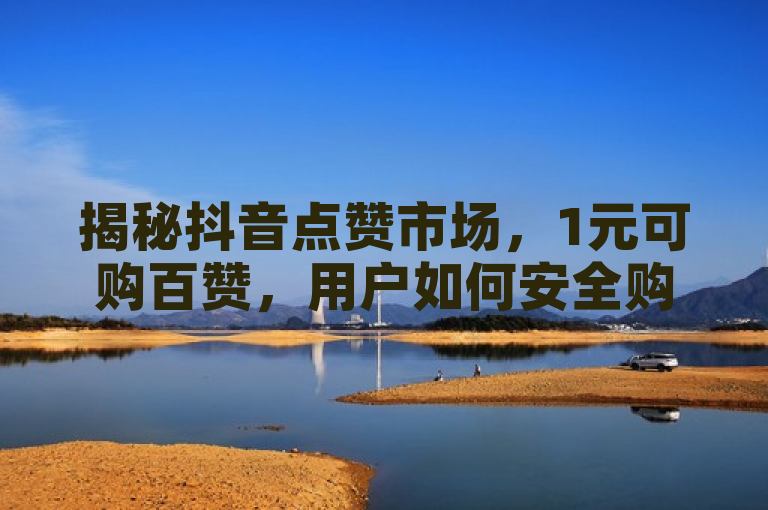 揭秘抖音点赞市场，1元可购百赞，用户如何安全购买？
