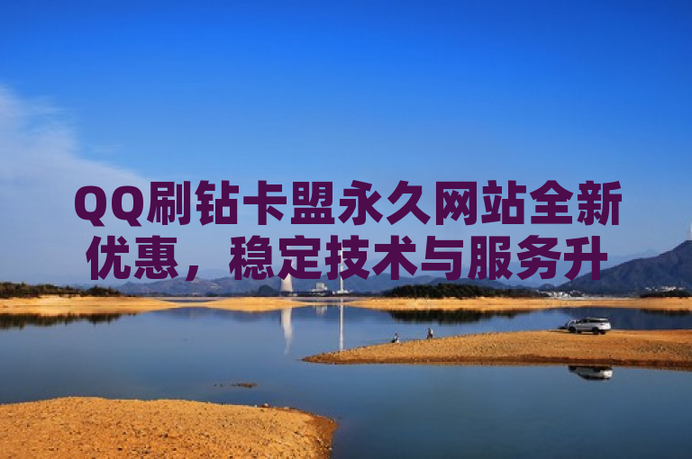 QQ刷钻卡盟永久网站全新优惠，稳定技术与服务升级引关注