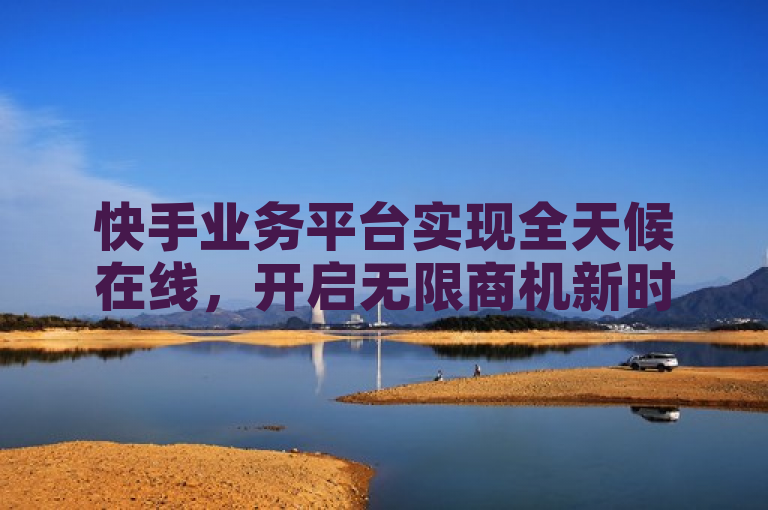 快手业务平台实现全天候在线，开启无限商机新时代