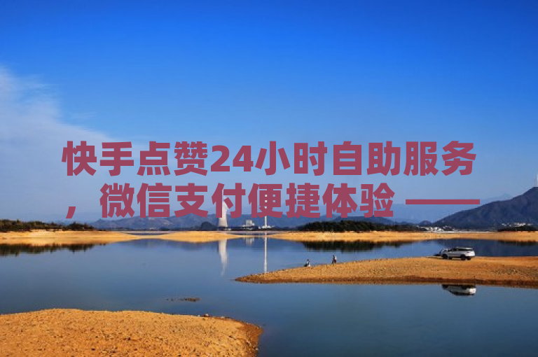 快手点赞24小时自助服务，微信支付便捷体验 —— 抖音粉丝双击播放下单0.01元起，大地马山房产活动引爆关注，融合了您提供的所有内容，既突出了快手和抖音两个平台的互动服务，又强调了微信支付的便捷性，同时提到了具体的促销活动（大地马山房产活动），能够吸引目标受众的注意力。
