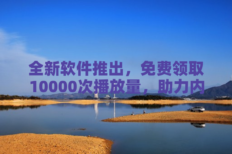 全新软件推出，免费领取10000次播放量，助力内容创作者提升曝光度！