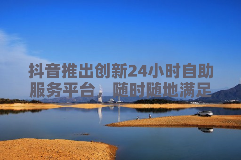 抖音推出创新24小时自助服务平台，随时随地满足用户需求，简洁明了地传达了抖音新推出的24小时自助服务平台的核心信息，即用户可以在任何时间、任何地点通过这一平台获得服务。同时，使用了创新一词来强调这是一个新举措，增加了新闻的吸引力和时效性。