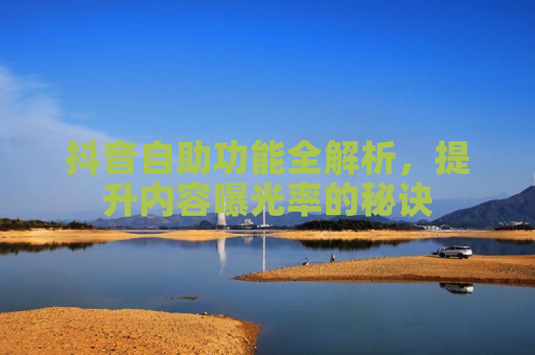 抖音自助功能全解析，提升内容曝光率的秘诀