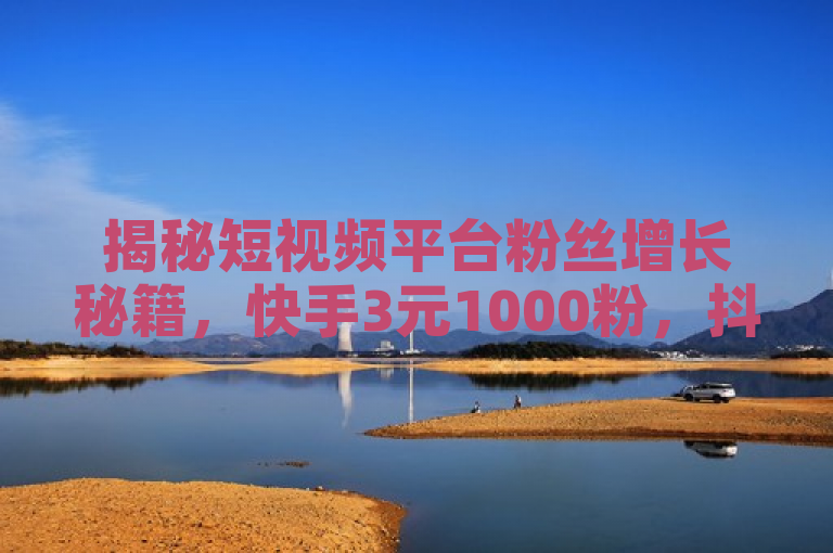 揭秘短视频平台粉丝增长秘籍，快手3元1000粉，抖音推广策略大公开！