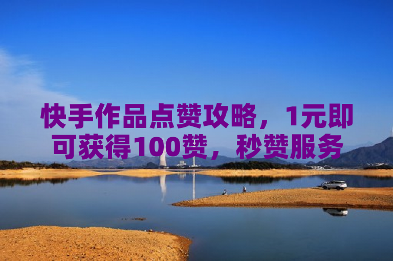 快手作品点赞攻略，1元即可获得100赞，秒赞服务引关注