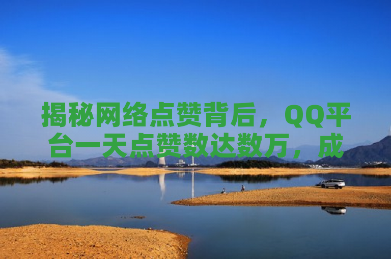 揭秘网络点赞背后，QQ平台一天点赞数达数万，成本仅一毛。