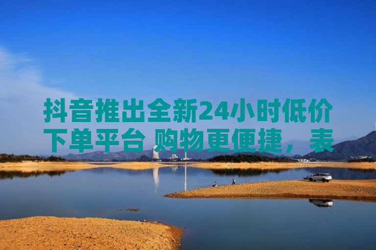 抖音推出全新24小时低价下单平台 购物更便捷，表明了抖音已经推出了一个新的功能或服务，即24小时低价下单平台，并且这个新功能让购物变得更加便捷。