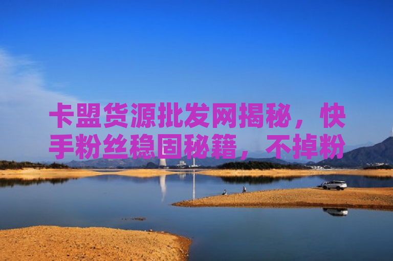 卡盟货源批发网揭秘，快手粉丝稳固秘籍，不掉粉策略大公开，融合了卡盟货源批发网与快手怎么样才能不掉粉丝两个主题。它暗示卡盟货源批发网不仅提供商品，还分享如何在快手上保持粉丝不流失的秘诀。这样的标题既吸引了对卡盟货源感兴趣的读者，也吸引了关心快手粉丝稳定性的用户。
