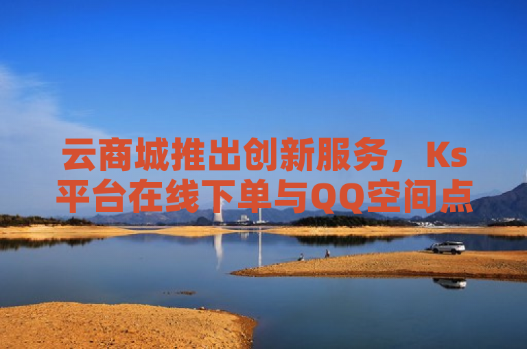 云商城推出创新服务，Ks平台在线下单与QQ空间点赞自助功能引领电商新潮流