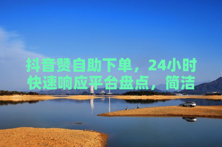 抖音赞自助下单，24小时快速响应平台盘点，简洁明了地概括了文章内容，既包含了关键词抖音、自助赞，也突出了24小时发货的特点，同时使用了一览这样的词汇增加了新闻的全面性和权威性。