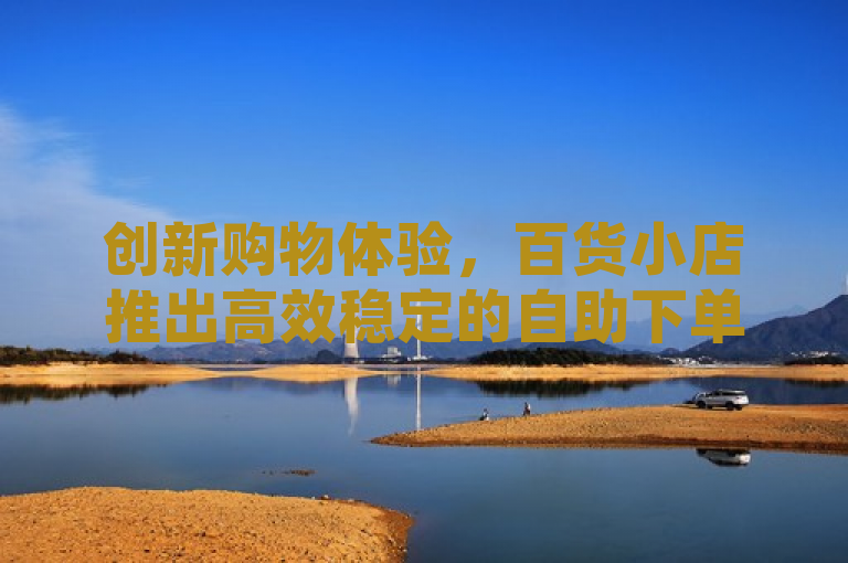创新购物体验，百货小店推出高效稳定的自助下单系统