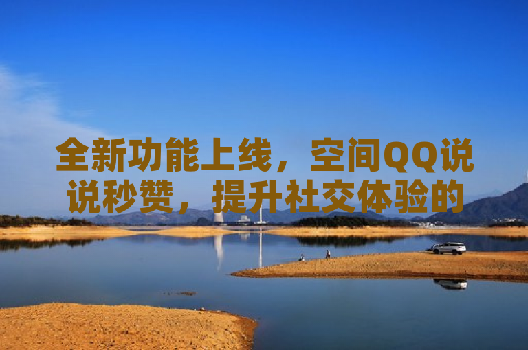 全新功能上线,空间QQ说说秒赞,提升社交体验的利器