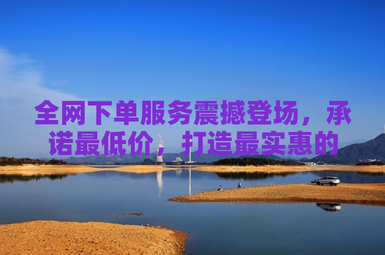 全网下单服务震撼登场,承诺最低价,打造最实惠的在线购物体验!