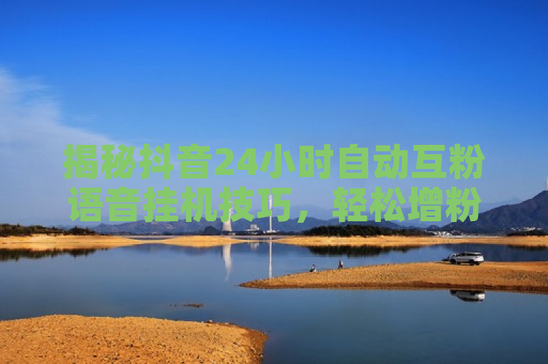 揭秘抖音24小时自动互粉语音挂机技巧，轻松增粉不是梦！