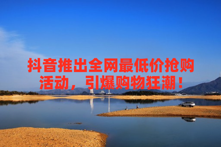抖音推出全网最低价抢购活动，引爆购物狂潮！