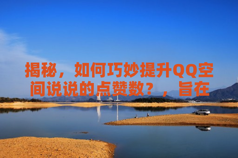 揭秘，如何巧妙提升QQ空间说说的点赞数？，旨在吸引那些希望提高自己QQ空间互动度的用户，同时保持了新闻标题的简洁和吸引力。它没有明确提到免费这一词汇，因为根据提供的信息，虽然有一些方法是免费的（如发布高质量内容、积极参与互动等），但也有一些方法可能涉及到小额支付或群内互助，这取决于用户如何选择实施。