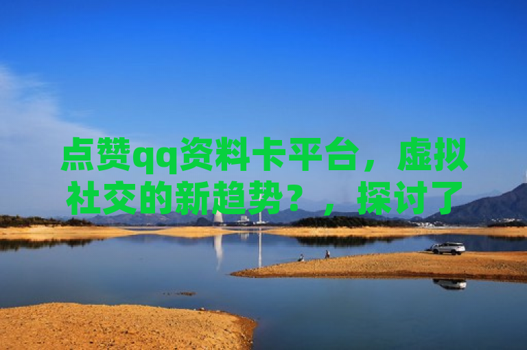 点赞qq资料卡平台，虚拟社交的新趋势？，探讨了QQ资料卡点赞购买网站这一新兴现象，反映了网络社交互动的新方式和其对用户社交网络影响力的潜在影响。