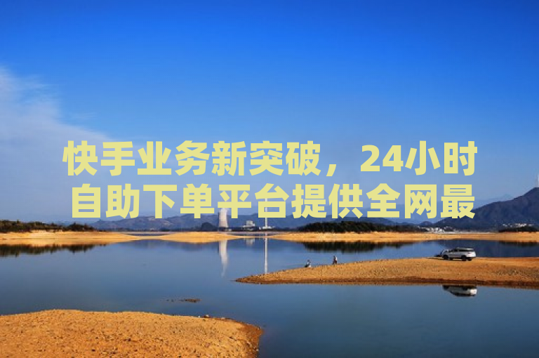 快手业务新突破，24小时自助下单平台提供全网最低价点赞与评论服务，简洁明了地概括了新闻的核心内容，即快手推出了一个创新的24小时自助下单平台，专注于提供性价比极高的点赞和评论服务。通过强调全网最低价和24小时自助下单，既突出了服务的便捷性也吸引了寻求高效社交媒体增长的用户群体。同时，提及这是快手业务的新突破，增加了新闻的吸引力和时效性，让读者了解到这是一个近期发生且重要的行业动态。