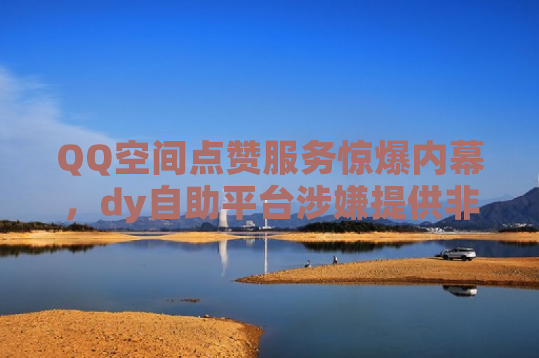 QQ空间点赞服务惊爆内幕，dy自助平台涉嫌提供非法刷赞业务，揭露了关于一个名为dy自助平台的在线服务，该平台被指涉嫌提供QQ空间说说的非法刷赞业务。标题中的惊爆内幕表明这是一个重大且可能令人震惊的揭露，而涉嫌提供非法刷赞业务则直接指出了dy自助平台被指控的具体行为。这样的标题旨在吸引读者的注意力，并鼓励他们对这一事件进行进一步的了解。