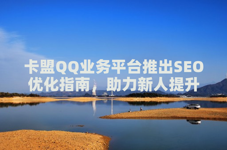 卡盟QQ业务平台推出SEO优化指南，助力新人提升网站排名和流量！