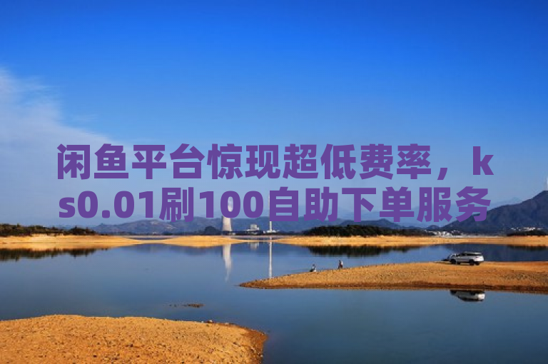 闲鱼平台惊现超低费率，ks0.01刷100自助下单服务引关注