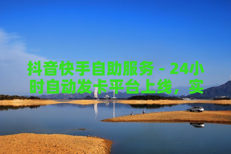 抖音快手自助服务 - 24小时自动发卡平台上线，实现全天候无缝接单
