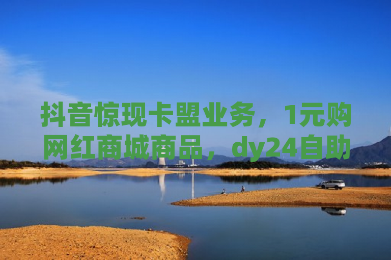 抖音惊现卡盟业务，1元购网红商城商品，dy24自助平台引关注