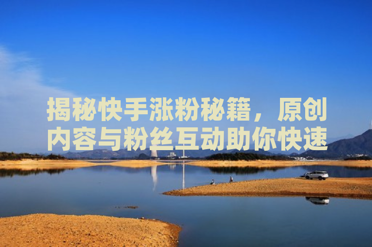 揭秘快手涨粉秘籍，原创内容与粉丝互动助你快速提升人气，突出了在快手平台上增加粉丝和提升人气的两个关键策略，创作原创优质内容和积极与粉丝互动。这两个因素是提高社交媒体影响力和吸引更多关注者的核心要素。