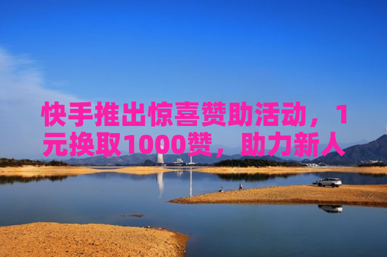 快手推出惊喜赞助活动，1元换取1000赞，助力新人快速增粉！