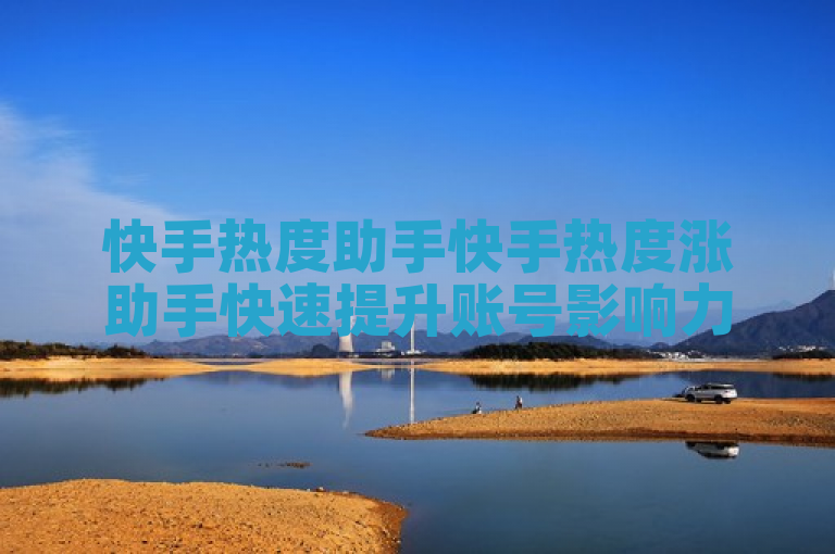 快手热度助手快手热度涨助手快速提升账号影响力