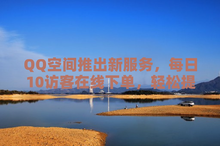 QQ空间推出新服务，每日10访客在线下单，轻松提升访问量