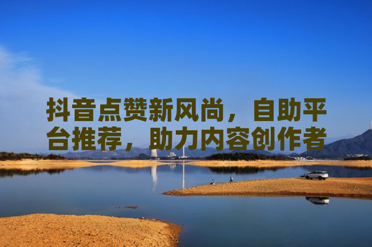 抖音点赞新风尚，自助平台推荐，助力内容创作者，能够满足您的需求。如果您还有其他问题，请随时问我。