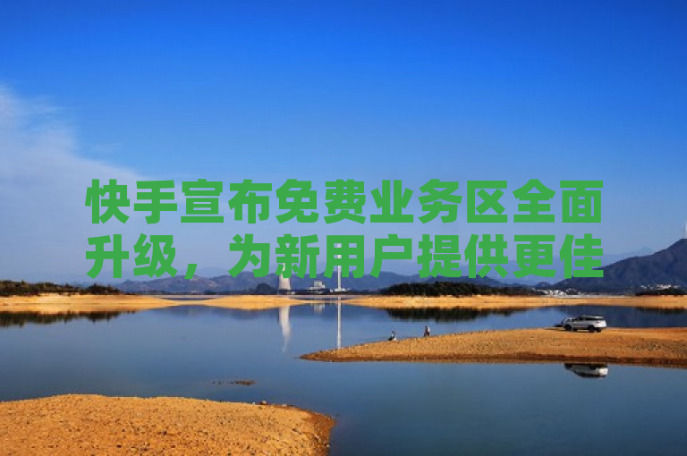 快手宣布免费业务区全面升级，为新用户提供更佳体验！
