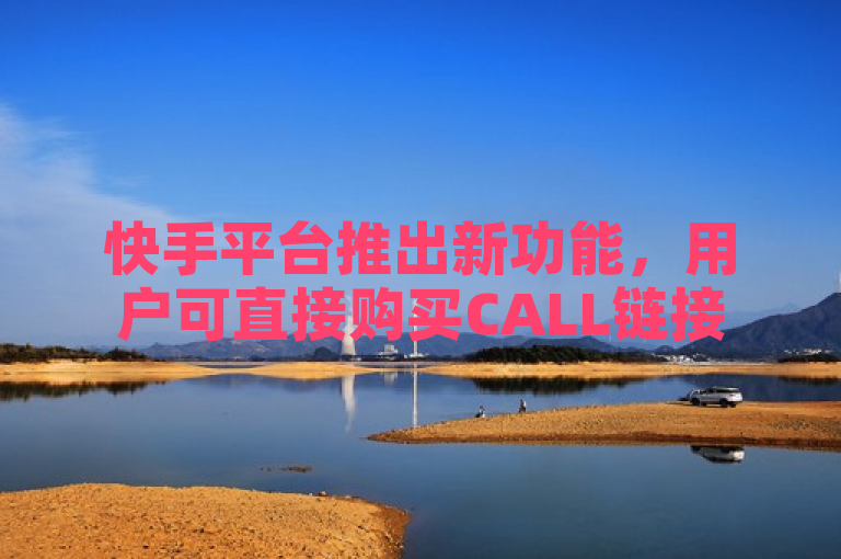 快手平台推出新功能,用户可直接购买CALL链接