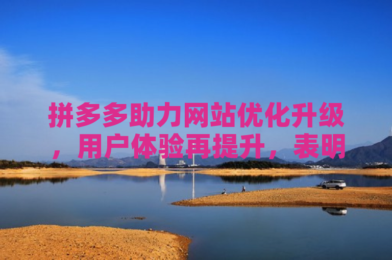 拼多多助力网站优化升级，用户体验再提升，表明了拼多多助力网站经过一系列的优化和升级措施，旨在进一步提高用户的使用体验。
