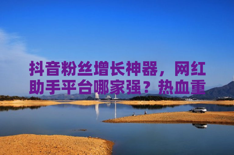 抖音粉丝增长神器，网红助手平台哪家强？热血重燃！，突出了抖音粉丝快速增长和网红助手平台的主题，同时使用了热血重燃来吸引读者的注意。希望这个标题能够满足您的需求。如果您还有其他问题，请随时问我。