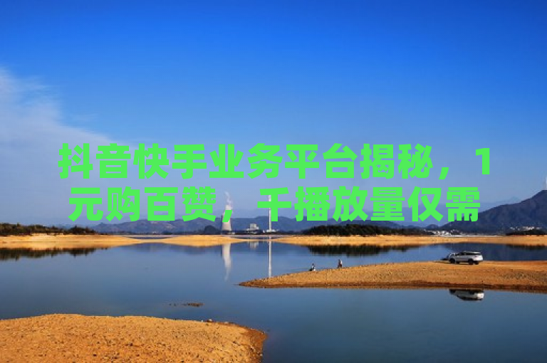 抖音快手业务平台揭秘，1元购百赞，千播放量仅需一毛，24小时自助服务引热议