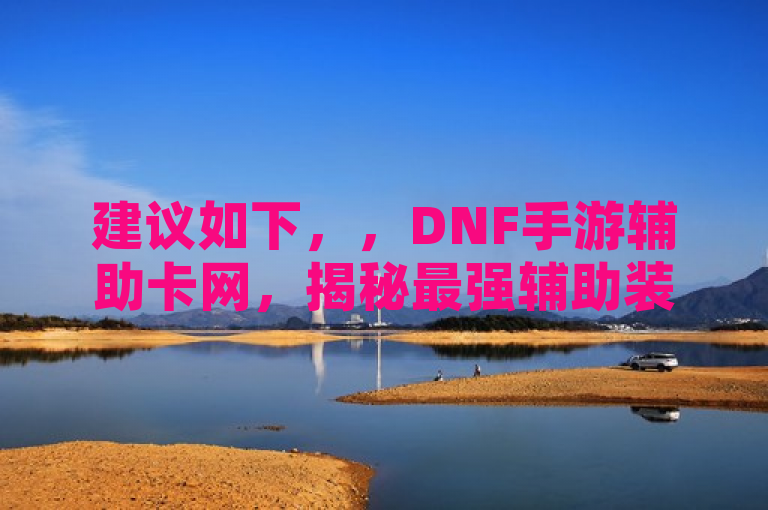 建议如下，，DNF手游辅助卡网，揭秘最强辅助装备获取与使用技巧，旨在吸引DNF手游玩家，特别是那些对辅助装备感兴趣的玩家。通过强调最强辅助装备和使用技巧，标题突出了文章内容的实用性和专业性，同时辅助卡网暗示了这是一个集中讨论和分享辅助装备相关信息的平台，增加了文章的吸引力。