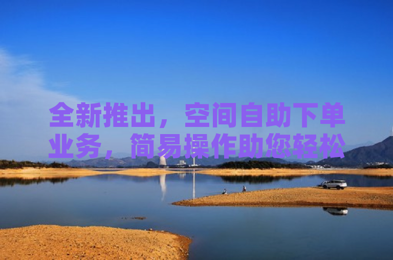 全新推出，空间自助下单业务，简易操作助您轻松完成订单！