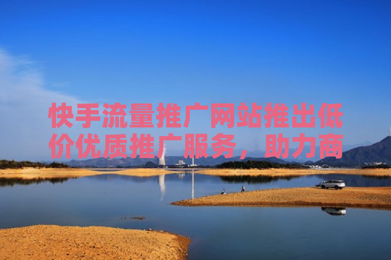 快手流量推广网站推出低价优质推广服务，助力商家高效获客